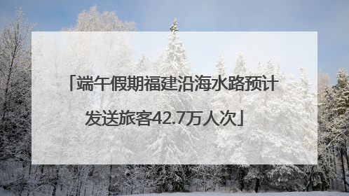 端午假期福建沿海水路预计发送旅客42.7万人次