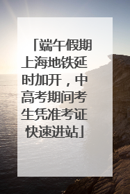 端午假期上海地铁延时加开，中高考期间考生凭准考证快速进站