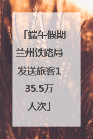 端午假期兰州铁路局发送旅客135.5万人次