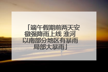 端午假期前两天安徽强降雨上线 淮河以南部分地区有暴雨局部大暴雨