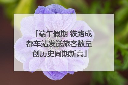 端午假期 铁路成都车站发送旅客数量创历史同期新高