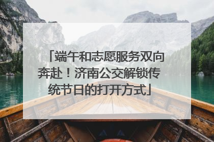 端午和志愿服务双向奔赴！济南公交解锁传统节日的打开方式
