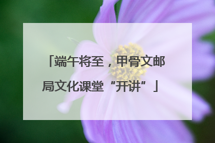 端午将至，甲骨文邮局文化课堂“开讲”