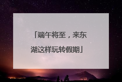 端午将至，来东湖这样玩转假期