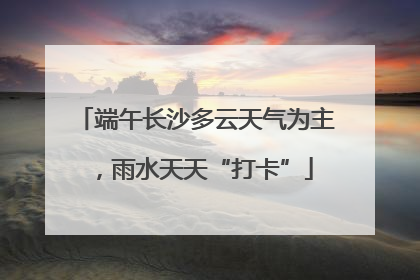 端午长沙多云天气为主，雨水天天“打卡”