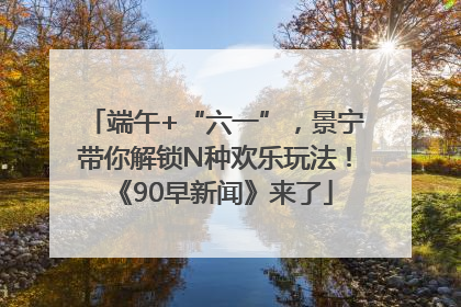 端午+“六一”，景宁带你解锁N种欢乐玩法！《90早新闻》来了
