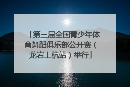 第三届全国青少年体育舞蹈俱乐部公开赛（龙岩上杭站）举行