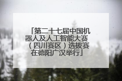 第二十七届中国机器人及人工智能大赛（四川赛区）选拔赛在德阳广汉举行