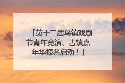 第十二届乌镇戏剧节青年竞演、古镇嘉年华报名启动！