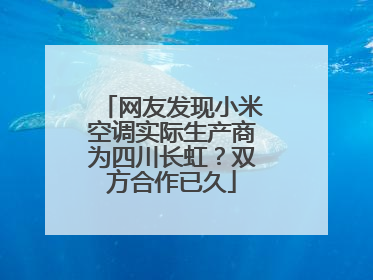 网友发现小米空调实际生产商为四川长虹？双方合作已久