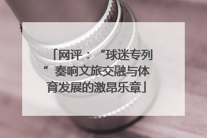 网评：“球迷专列”奏响文旅交融与体育发展的激昂乐章
