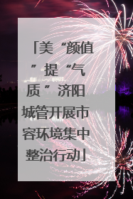 美“颜值 ”提“气质 ”济阳城管开展市容环境集中整治行动