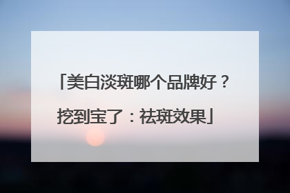 美白淡斑哪个品牌好？挖到宝了：祛斑效果