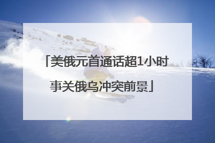 美俄元首通话超1小时 事关俄乌冲突前景
