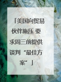 美国向贸易伙伴施压 要求周三前提供谈判“最佳方案”