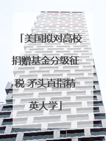 美国拟对高校捐赠基金分级征税 矛头直指精英大学