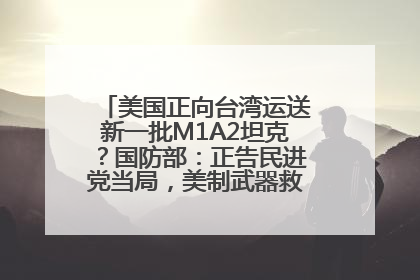 美国正向台湾运送新一批M1A2坦克?国防部:正告民进党当局,美制武器救不了自己的命