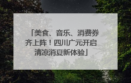 美食、音乐、消费券齐上阵！四川广元开启清凉消夏新体验