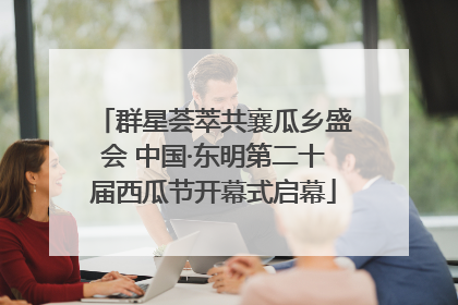 群星荟萃共襄瓜乡盛会 中国·东明第二十届西瓜节开幕式启幕