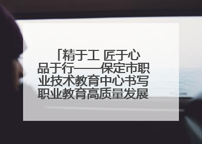 精于工 匠于心 品于行——保定市职业技术教育中心书写职业教育高质量发展的新篇章