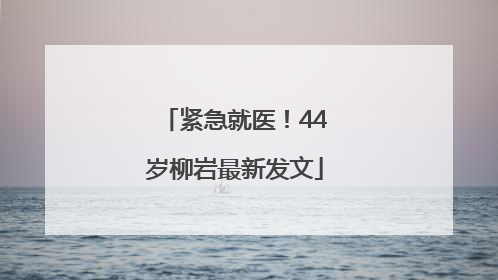 紧急就医！44岁柳岩最新发文