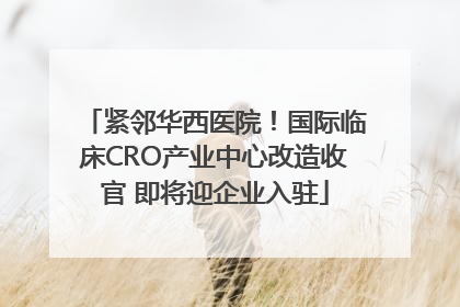 紧邻华西医院！国际临床CRO产业中心改造收官 即将迎企业入驻