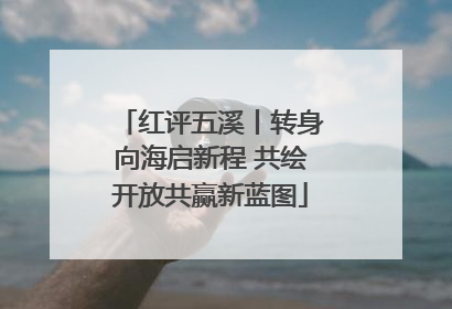 红评五溪丨转身向海启新程 共绘开放共赢新蓝图