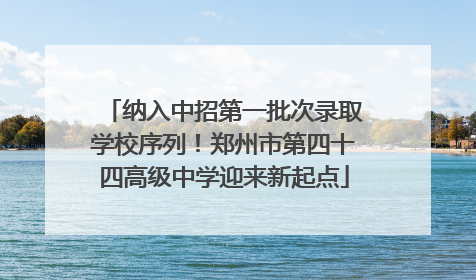 纳入中招第一批次录取学校序列！郑州市第四十四高级中学迎来新起点