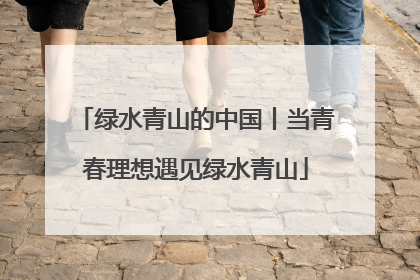 绿水青山的中国丨当青春理想遇见绿水青山