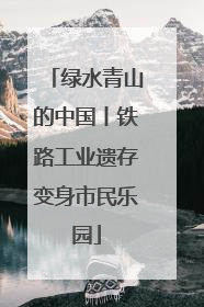 绿水青山的中国丨铁路工业遗存变身市民乐园