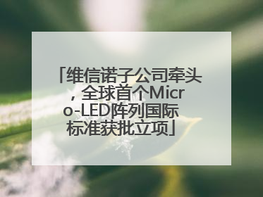 维信诺子公司牵头，全球首个Micro-LED阵列国际标准获批立项