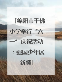 绵阳市千佛小学举行“六一”庆祝活动：强国少年展新颜
