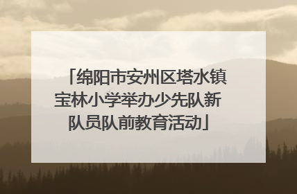 绵阳市安州区塔水镇宝林小学举办少先队新队员队前教育活动