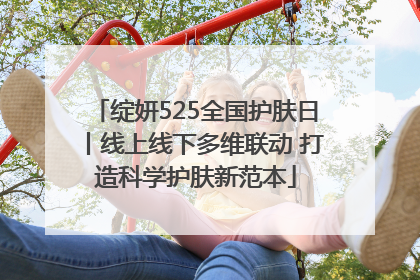 绽妍525全国护肤日丨线上线下多维联动 打造科学护肤新范本