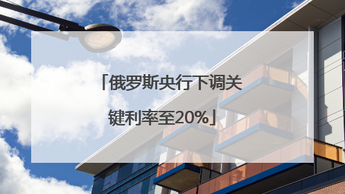 俄罗斯央行下调关键利率至20%