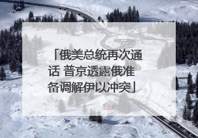 俄美总统再次通话 普京透露俄准备调解伊以冲突