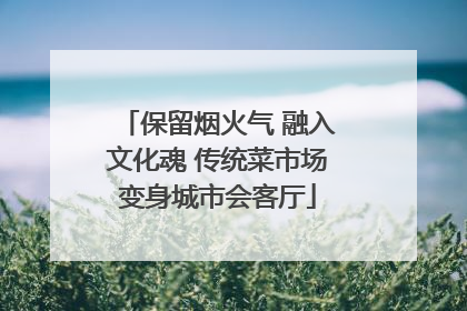保留烟火气 融入文化魂 传统菜市场变身城市会客厅