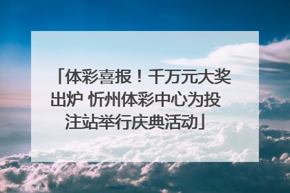 体彩喜报！千万元大奖出炉 忻州体彩中心为投注站举行庆典活动