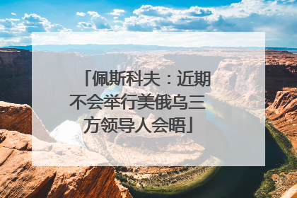 佩斯科夫：近期不会举行美俄乌三方领导人会晤