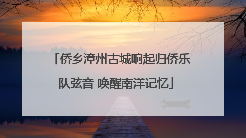 侨乡漳州古城响起归侨乐队弦音 唤醒南洋记忆