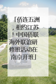侨连五洲，相约江苏！中国侨联海外联谊研修班活动在南京开班