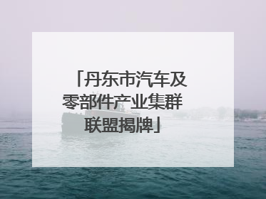 丹东市汽车及零部件产业集群联盟揭牌