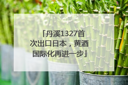 丹溪1327首次出口日本，黄酒国际化再进一步