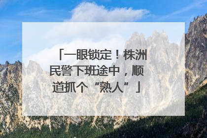一眼锁定！株洲民警下班途中，顺道抓个“熟人”