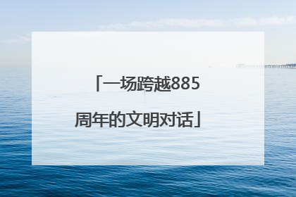 一场跨越885周年的文明对话