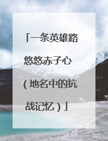 一条英雄路 悠悠赤子心（地名中的抗战记忆）