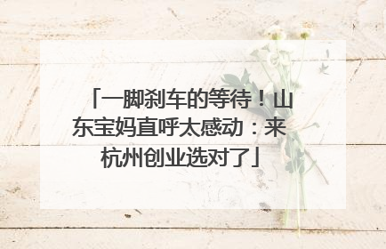 一脚刹车的等待！山东宝妈直呼太感动：来杭州创业选对了