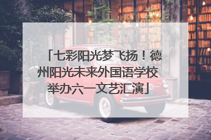 七彩阳光梦飞扬！德州阳光未来外国语学校举办六一文艺汇演