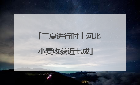 三夏进行时丨河北小麦收获近七成