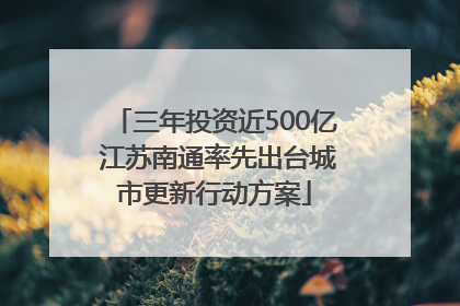 三年投资近500亿 江苏南通率先出台城市更新行动方案